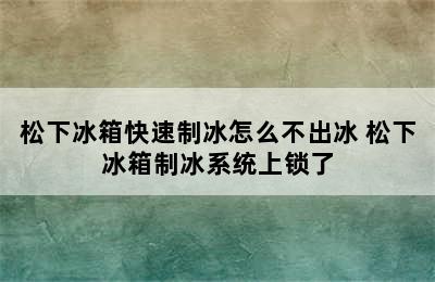 松下冰箱快速制冰怎么不出冰 松下冰箱制冰系统上锁了